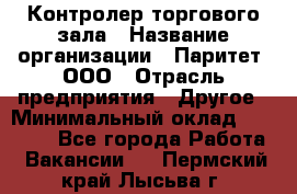 Контролер торгового зала › Название организации ­ Паритет, ООО › Отрасль предприятия ­ Другое › Минимальный оклад ­ 30 000 - Все города Работа » Вакансии   . Пермский край,Лысьва г.